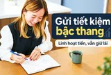 Gửi tiết kiệm kiểu bậc thang là gì? Cách người cần tiền linh hoạt vẫn giữ được phần lớn tiền sinh lãi