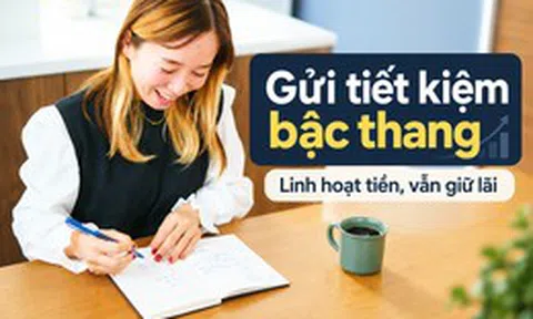 Gửi tiết kiệm kiểu bậc thang là gì? Cách người cần tiền linh hoạt vẫn giữ được phần lớn tiền sinh lãi