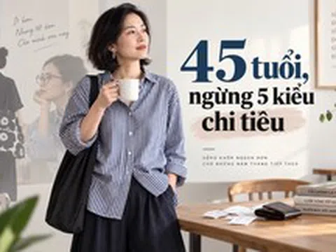 Nếu được quay lại tuổi 45, tôi sẽ ngừng 5 kiểu chi tiêu từng khiến mình tưởng là đang sống tốt hơn