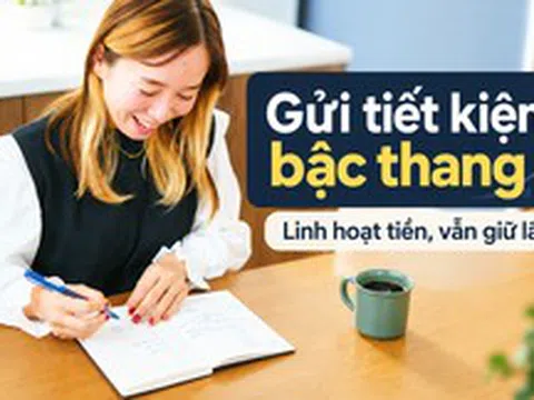 Gửi tiết kiệm kiểu bậc thang là gì? Cách người cần tiền linh hoạt vẫn giữ được phần lớn tiền sinh lãi